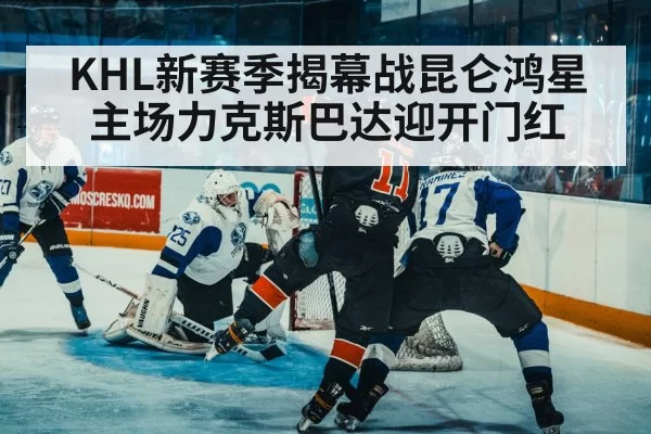 KHL新赛季揭幕战昆仑鸿星主场力克斯巴达迎开门红
