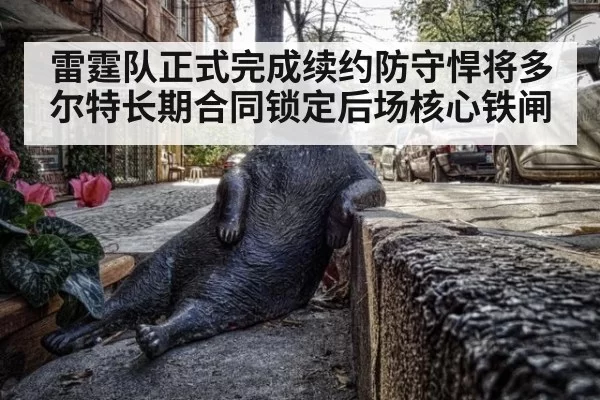 雷霆队正式完成续约防守悍将多尔特长期合同锁定后场核心铁闸