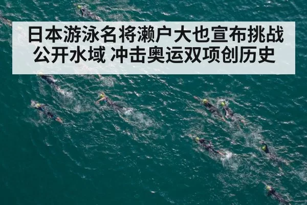 日本游泳名将濑户大也宣布挑战公开水域 冲击奥运双项创历史