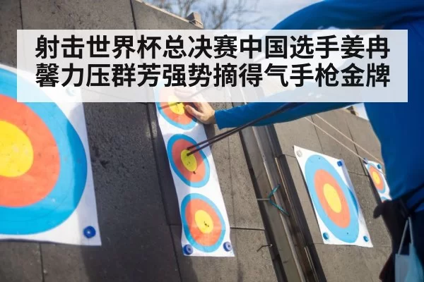 射击世界杯总决赛中国选手姜冉馨力压群芳强势摘得气手枪金牌