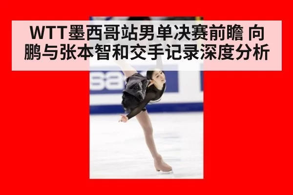 WTT墨西哥站男单决赛前瞻 向鹏与张本智和交手记录深度分析