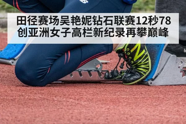 田径赛场吴艳妮钻石联赛12秒78创亚洲女子高栏新纪录再攀巅峰