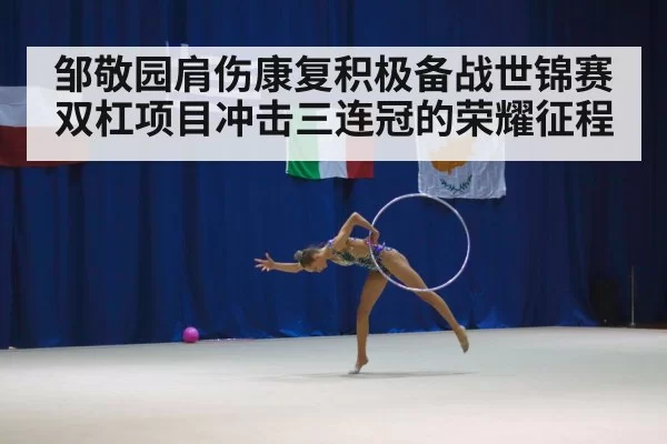 邹敬园肩伤康复积极备战世锦赛 双杠项目冲击三连冠的荣耀征程