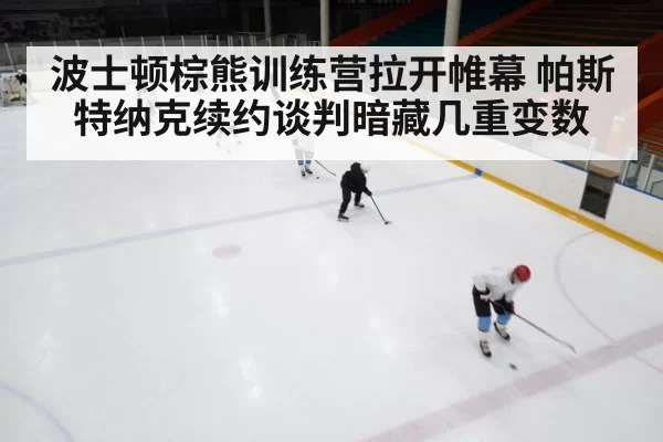 波士顿棕熊训练营拉开帷幕 帕斯特纳克续约谈判暗藏几重变数