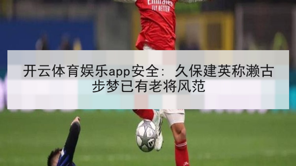 开云体育娱乐app安全: 久保建英称濑古步梦已有老将风范