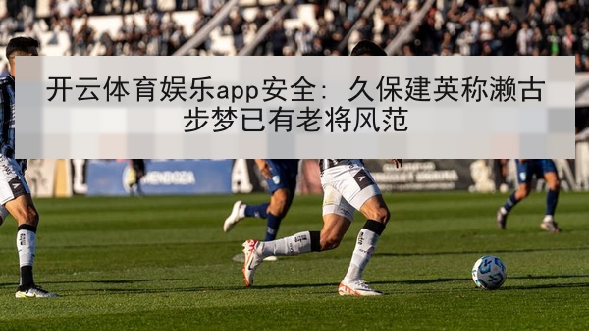 开云体育娱乐app安全: 久保建英称濑古步梦已有老将风范
